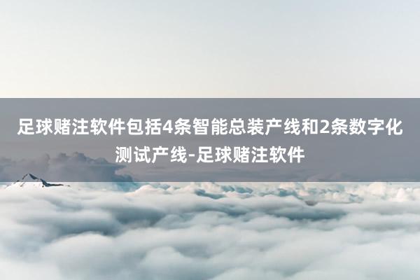 足球赌注软件包括4条智能总装产线和2条数字化测试产线-足球赌注软件