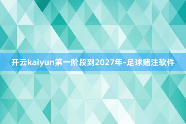 开云kaiyun第一阶段到2027年-足球赌注软件