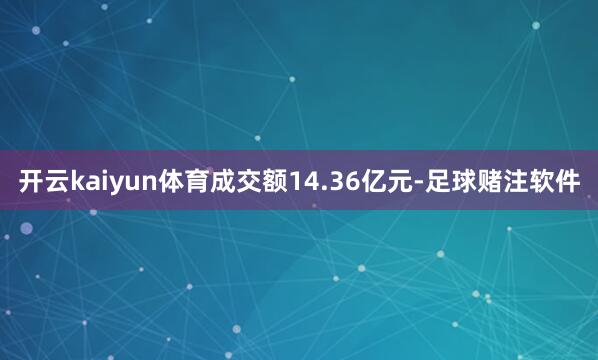 开云kaiyun体育成交额14.36亿元-足球赌注软件