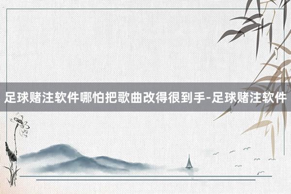 足球赌注软件哪怕把歌曲改得很到手-足球赌注软件