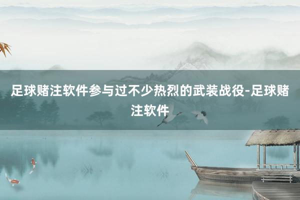 足球赌注软件参与过不少热烈的武装战役-足球赌注软件