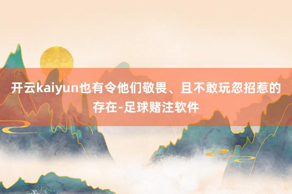 开云kaiyun也有令他们敬畏、且不敢玩忽招惹的存在-足球赌注软件