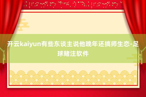 开云kaiyun有些东谈主说他晚年还搞师生恋-足球赌注软件