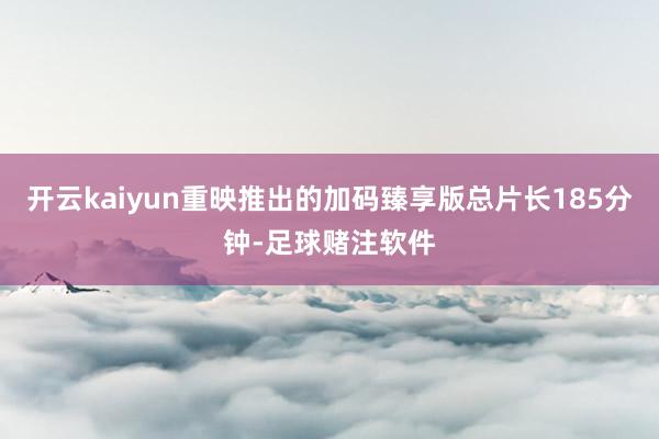 开云kaiyun重映推出的加码臻享版总片长185分钟-足球赌注软件
