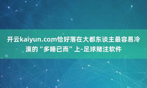 开云kaiyun.com恰好落在大都东谈主最容易冷漠的“多睡已而”上-足球赌注软件
