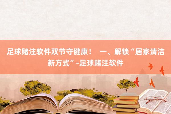 足球赌注软件双节守健康！  一、解锁“居家清洁新方式”-足球赌注软件