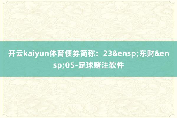 开云kaiyun体育债券简称：23&ensp;东财&ensp;05-足球赌注软件