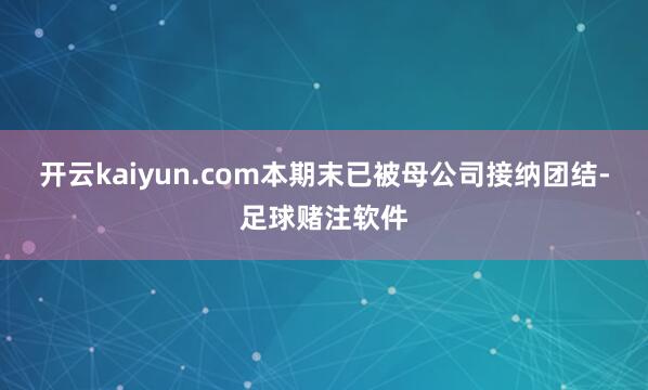 开云kaiyun.com本期末已被母公司接纳团结-足球赌注软件