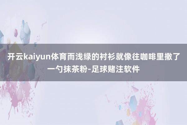 开云kaiyun体育而浅绿的衬衫就像往咖啡里撒了一勺抹茶粉-足球赌注软件