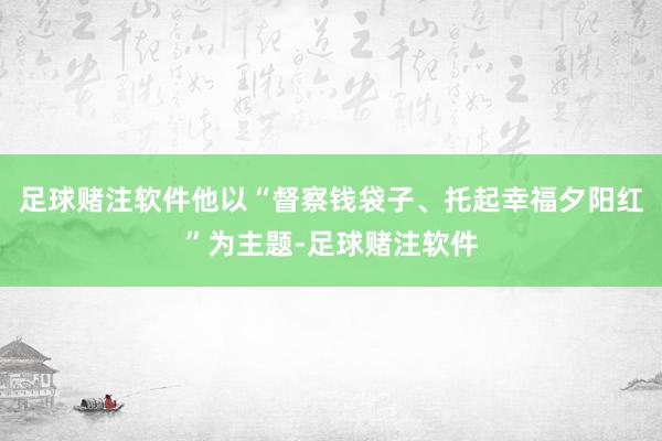 足球赌注软件他以“督察钱袋子、托起幸福夕阳红”为主题-足球赌注软件