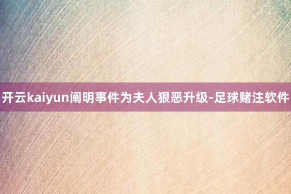 开云kaiyun阐明事件为夫人狠恶升级-足球赌注软件