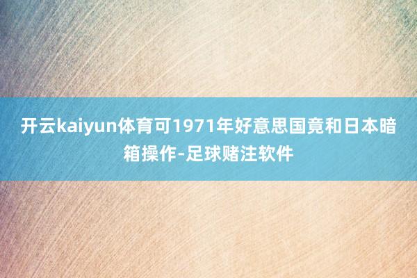 开云kaiyun体育可1971年好意思国竟和日本暗箱操作-足球赌注软件