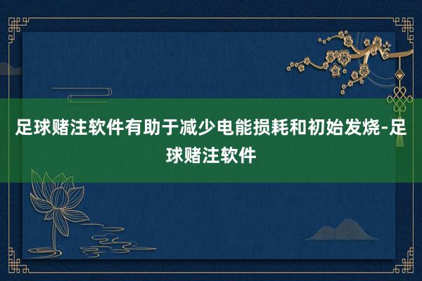 足球赌注软件有助于减少电能损耗和初始发烧-足球赌注软件