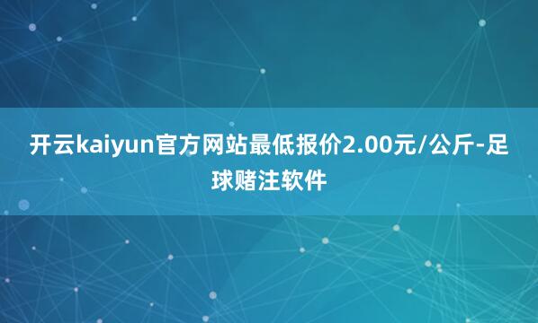 开云kaiyun官方网站最低报价2.00元/公斤-足球赌注软件