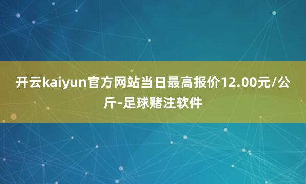 开云kaiyun官方网站当日最高报价12.00元/公斤-足球赌注软件