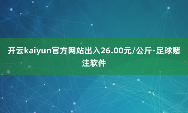 开云kaiyun官方网站出入26.00元/公斤-足球赌注软件