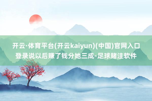 开云·体育平台(开云kaiyun)(中国)官网入口登录说以后赚了钱分她三成-足球赌注软件