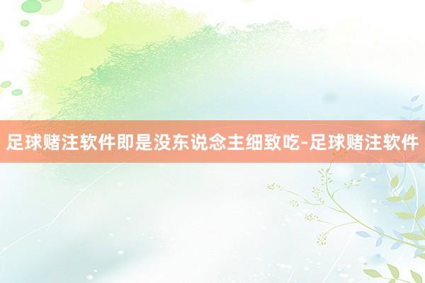 足球赌注软件即是没东说念主细致吃-足球赌注软件