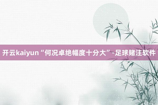 开云kaiyun“何况卓绝幅度十分大”-足球赌注软件
