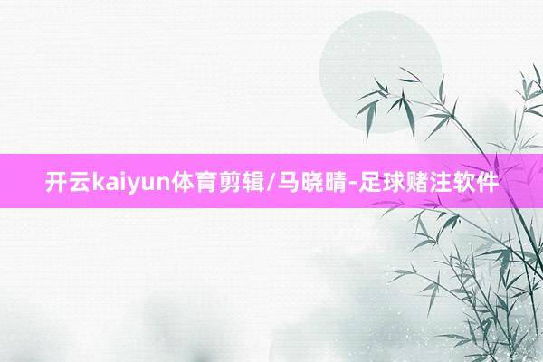 开云kaiyun体育剪辑/马晓晴-足球赌注软件
