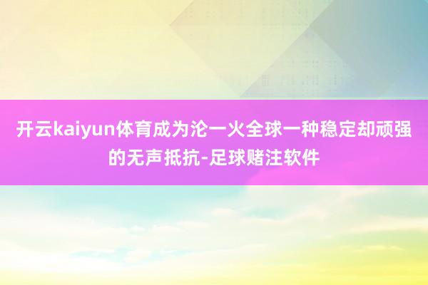 开云kaiyun体育成为沦一火全球一种稳定却顽强的无声抵抗-足球赌注软件
