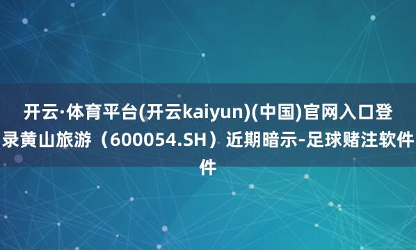 开云·体育平台(开云kaiyun)(中国)官网入口登录黄山旅游（600054.SH）近期暗示-足球赌注软件
