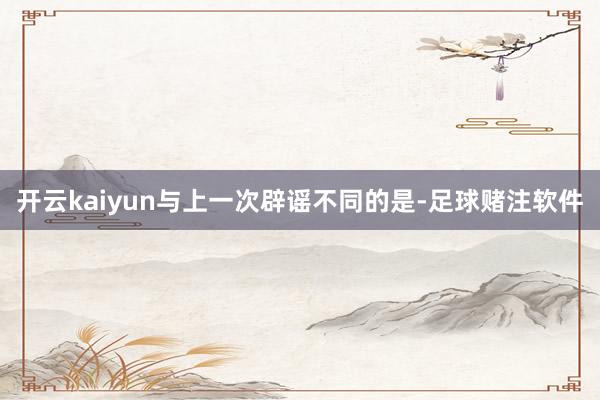 开云kaiyun与上一次辟谣不同的是-足球赌注软件