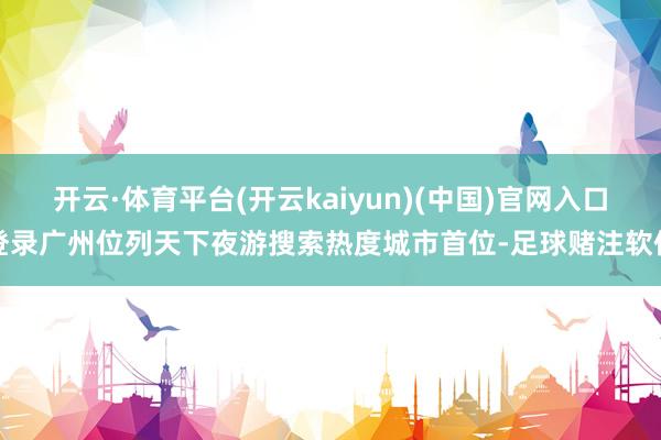 开云·体育平台(开云kaiyun)(中国)官网入口登录广州位列天下夜游搜索热度城市首位-足球赌注软件