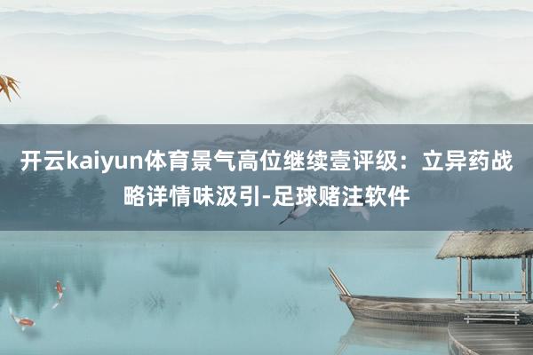 开云kaiyun体育景气高位继续壹评级：立异药战略详情味汲引-足球赌注软件