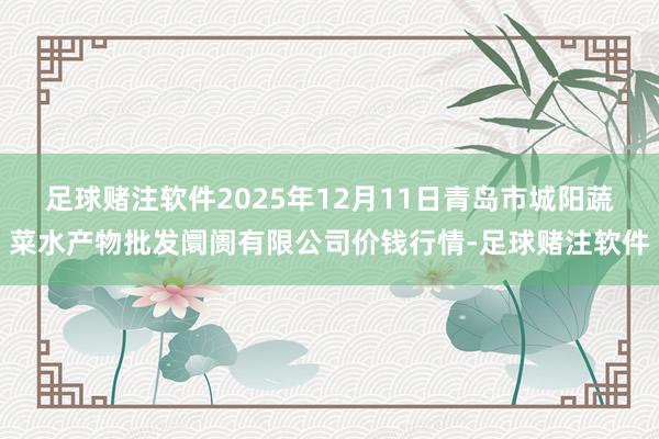 足球赌注软件2025年12月11日青岛市城阳蔬菜水产物批发阛阓有限公司价钱行情-足球赌注软件