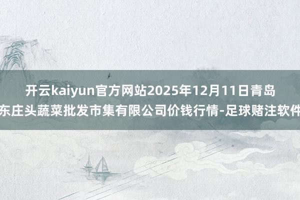 开云kaiyun官方网站2025年12月11日青岛东庄头蔬菜批发市集有限公司价钱行情-足球赌注软件
