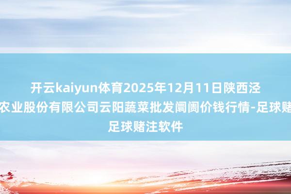 开云kaiyun体育2025年12月11日陕西泾云当代农业股份有限公司云阳蔬菜批发阛阓价钱行情-足球赌注软件