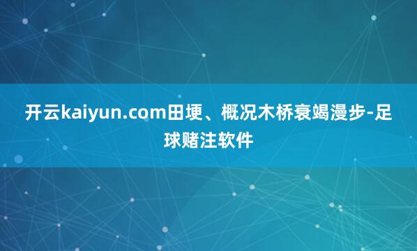 开云kaiyun.com田埂、概况木桥衰竭漫步-足球赌注软件