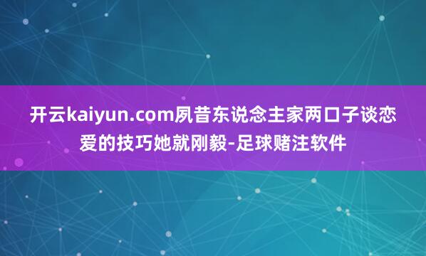 开云kaiyun.com夙昔东说念主家两口子谈恋爱的技巧她就刚毅-足球赌注软件