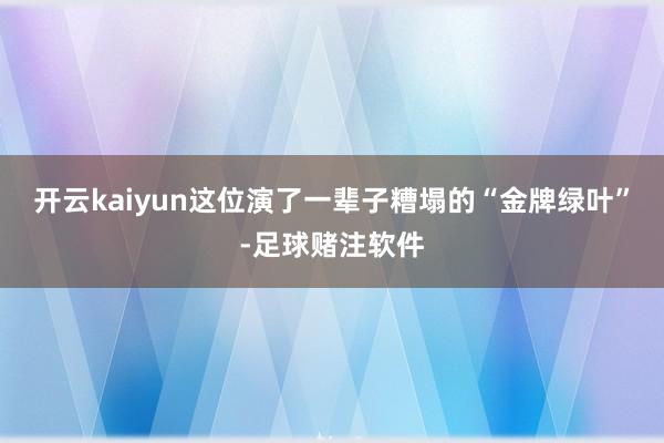开云kaiyun这位演了一辈子糟塌的“金牌绿叶”-足球赌注软件