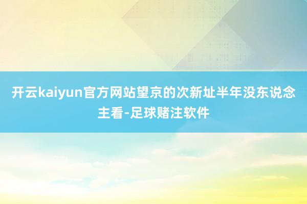 开云kaiyun官方网站望京的次新址半年没东说念主看-足球赌注软件