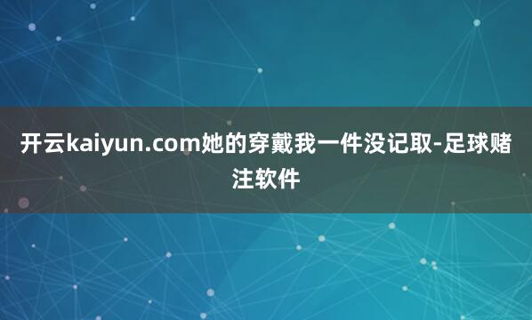 开云kaiyun.com她的穿戴我一件没记取-足球赌注软件