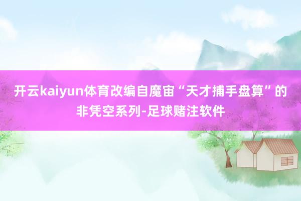 开云kaiyun体育改编自魔宙“天才捕手盘算”的非凭空系列-足球赌注软件