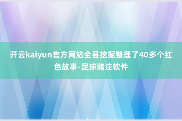 开云kaiyun官方网站全县挖掘整理了40多个红色故事-足球赌注软件