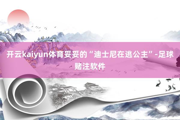 开云kaiyun体育妥妥的“迪士尼在逃公主”-足球赌注软件
