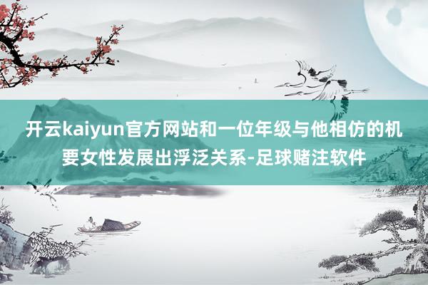 开云kaiyun官方网站和一位年级与他相仿的机要女性发展出浮泛关系-足球赌注软件