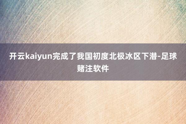 开云kaiyun完成了我国初度北极冰区下潜-足球赌注软件