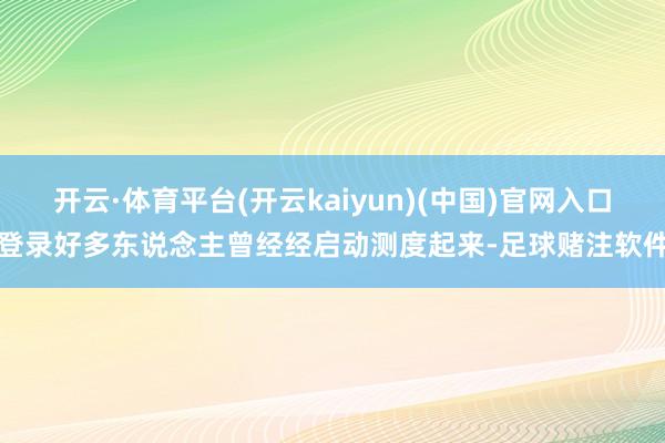 开云·体育平台(开云kaiyun)(中国)官网入口登录好多东说念主曾经经启动测度起来-足球赌注软件