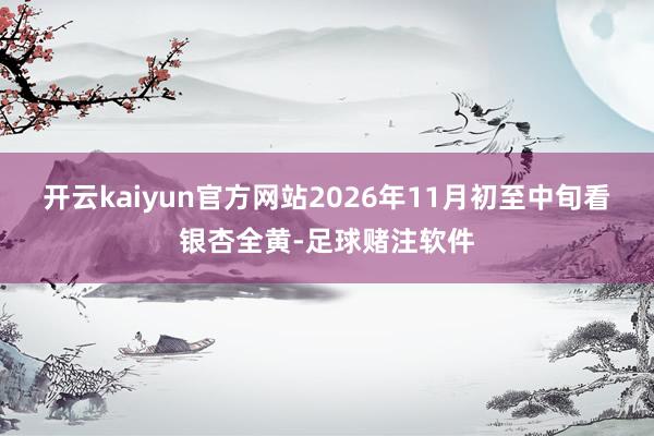 开云kaiyun官方网站2026年11月初至中旬看银杏全黄-足球赌注软件