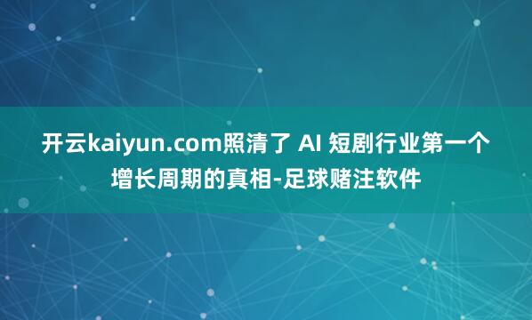 开云kaiyun.com照清了 AI 短剧行业第一个增长周期的真相-足球赌注软件