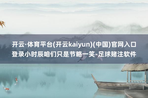 开云·体育平台(开云kaiyun)(中国)官网入口登录小时辰咱们只是节略一笑-足球赌注软件