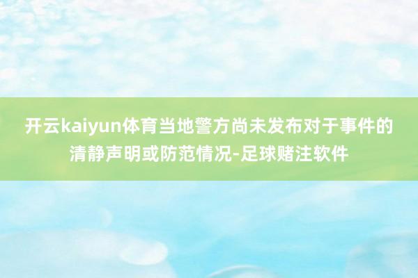 开云kaiyun体育当地警方尚未发布对于事件的清静声明或防范情况-足球赌注软件