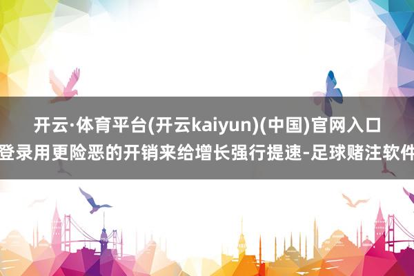 开云·体育平台(开云kaiyun)(中国)官网入口登录用更险恶的开销来给增长强行提速-足球赌注软件