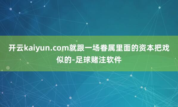开云kaiyun.com就跟一场眷属里面的资本把戏似的-足球赌注软件