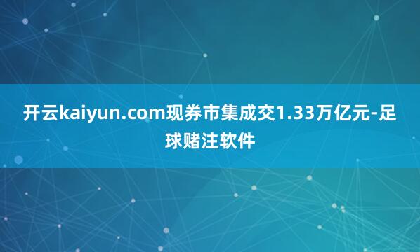 开云kaiyun.com现券市集成交1.33万亿元-足球赌注软件